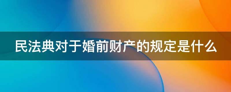 民法典对于婚前财产的规定是什么（民法典对于婚前财产的规定是什么意思）