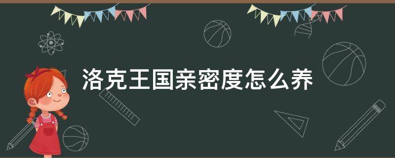 洛克王国亲密度怎么养（洛克王国亲密度如何培养）