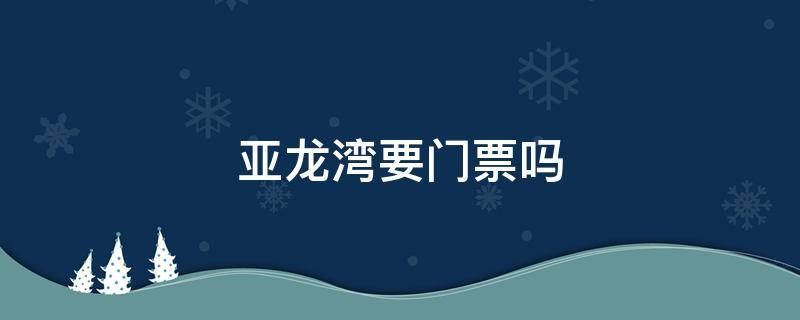 亚龙湾要门票吗（亚龙湾要门票吗?门票多少?）