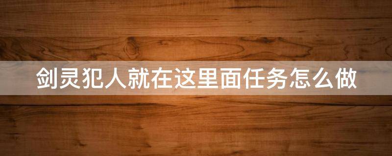 剑灵犯人就在这里面任务怎么做（剑灵犯人就在这里面任务怎么做的）