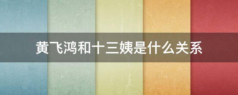 黄飞鸿和十三姨是什么关系 黄飞鸿里的十三姨为什么叫十三姨