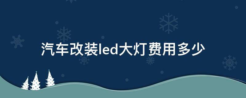 汽车改装led大灯费用多少（改装车led大灯要多少钱）