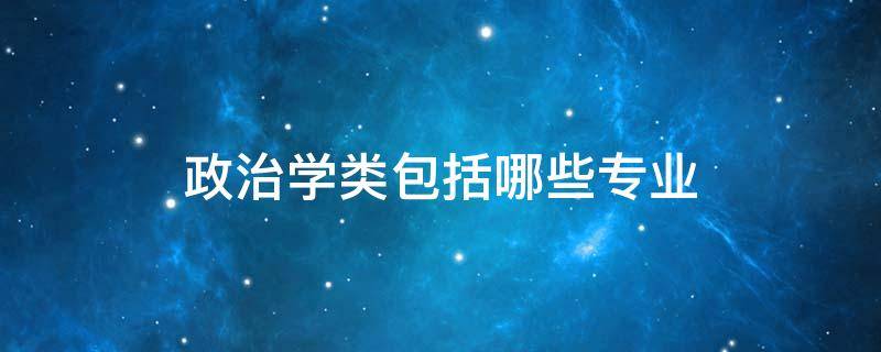 政治学类包括哪些专业 政治学类包括哪些专业 就业方向有哪些