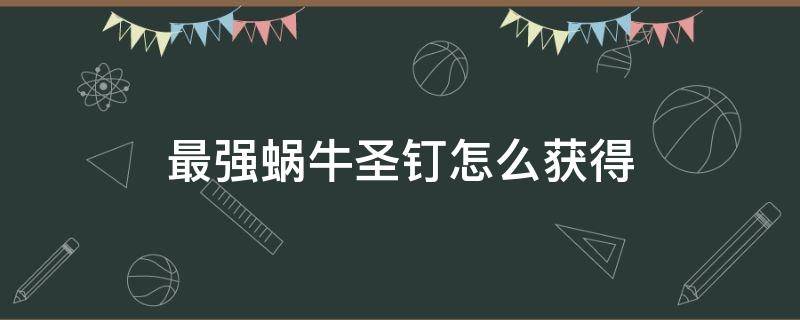 最强蜗牛圣钉怎么获得（最强蜗牛圣钉用来干啥的）