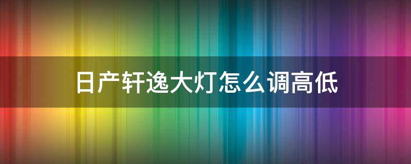 日产轩逸大灯怎么调高低 日产新轩逸自动大灯怎么调节高低