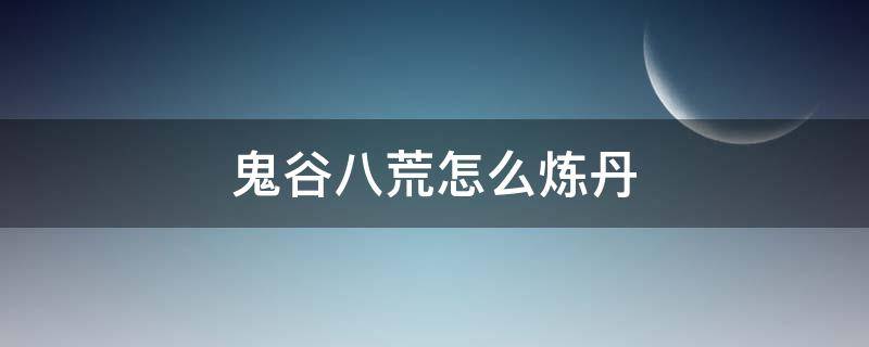 鬼谷八荒怎么炼丹（鬼谷八荒怎么炼丹技巧）