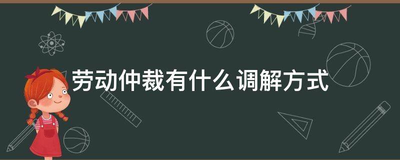 劳动仲裁有什么调解方式（劳动仲裁调解办法）