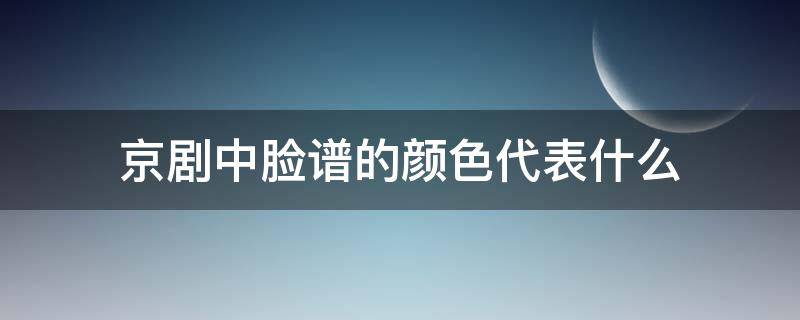 京剧中脸谱的颜色代表什么 京剧中脸谱的颜色代表什么性格