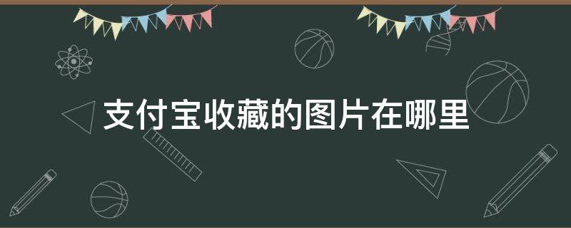 支付宝收藏的图片在哪里（支付宝收藏的图片在哪里查看）