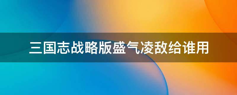 三国志战略版盛气凌敌给谁用 三国志战略版盛气凌敌给谁用比较好