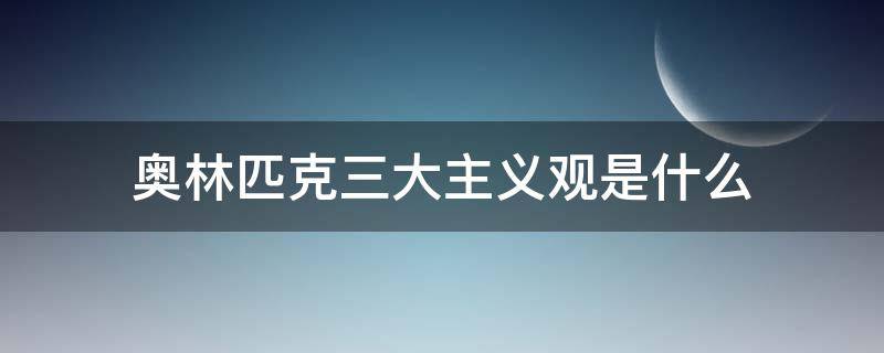 奥林匹克三大主义观是什么（奥林匹克的三大主义是）