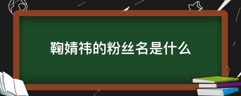 鞠婧祎的粉丝名是什么 鞠婧祎的粉丝名叫啥