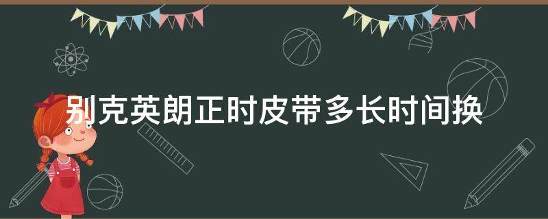 别克英朗正时皮带多长时间换 别克英朗正时皮带多少公里换