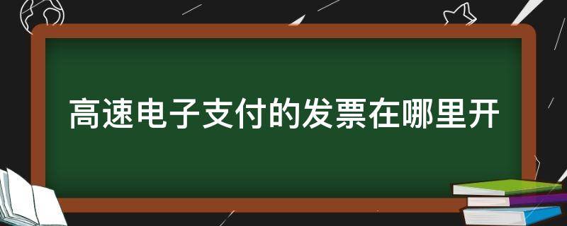 高速电子支付的发票在哪里开（高速电子支付的发票在哪里开微信）