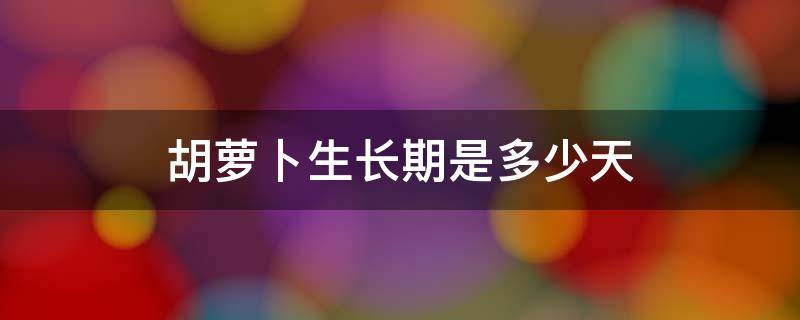 胡萝卜生长期是多少天 北方胡萝卜生长期是多少天