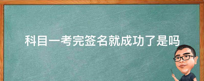 科目一考完签名就成功了是吗（科目一考试完签名完就表示过了吗?）