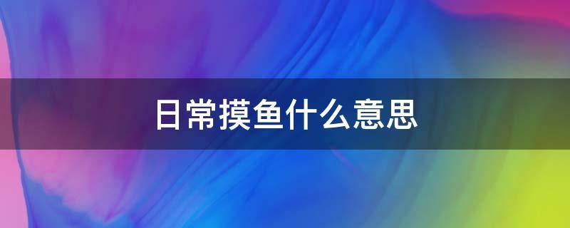 日常摸鱼什么意思（每日摸鱼是什么意思）