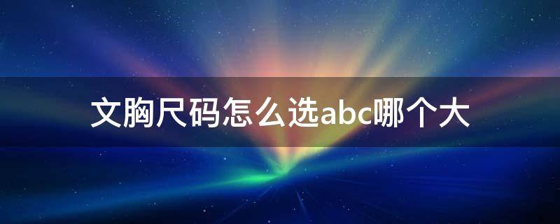 文胸尺码怎么选abc哪个大（文胸如何选择尺码ABC）