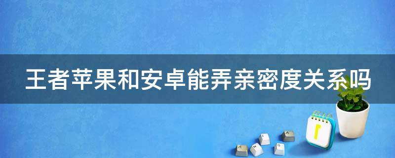 王者苹果和安卓能弄亲密度关系吗（王者荣耀苹果跟安卓可以建立亲密关系吗）