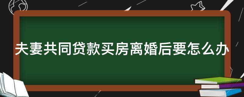 夫妻共同贷款买房离婚后要怎么办 夫妻共同贷款买房离婚后要怎么办呢