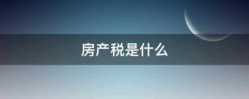 房产税是什么 房产税是什么意思通俗