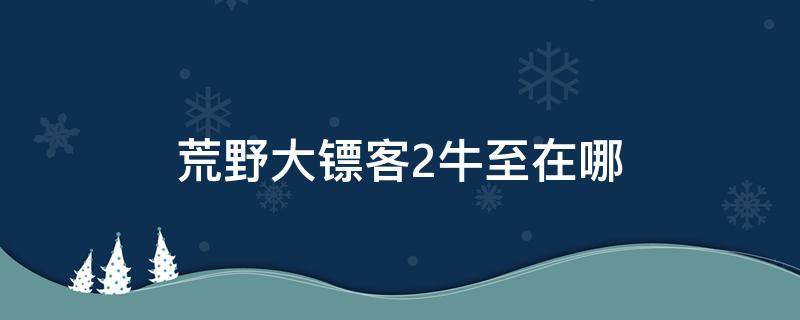 荒野大镖客2牛至在哪（荒野大镖客2牛至在哪买）