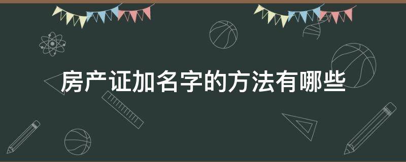 房产证加名字的方法有哪些 房产证加名字怎么加?