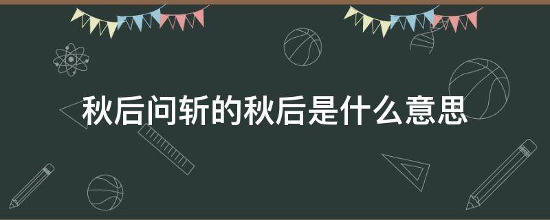 秋后问斩的秋后是什么意思（什么叫秋后问斩）