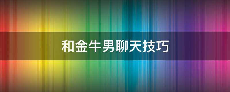 和金牛男聊天技巧（和金牛座男聊天技巧）