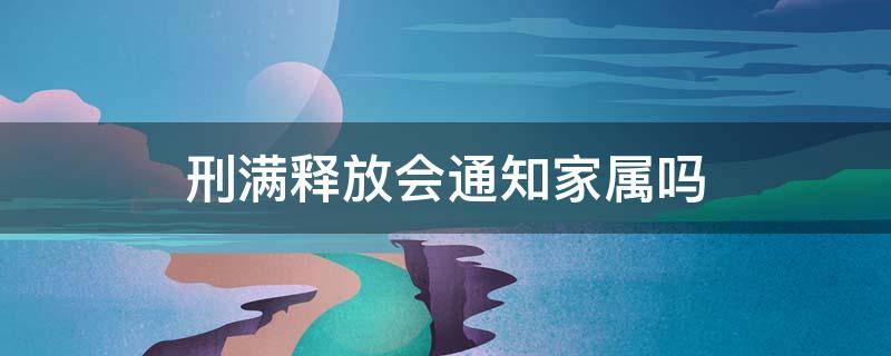 刑满释放会通知家属吗 刑满释放出来的时候会通知家人吗