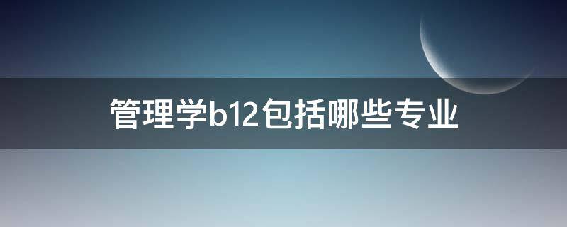 管理学b12包括哪些专业（工商管理类b1202包括哪些专业）