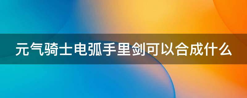 元气骑士电弧手里剑可以合成什么（元气骑士电弧手里剑怎样合成）