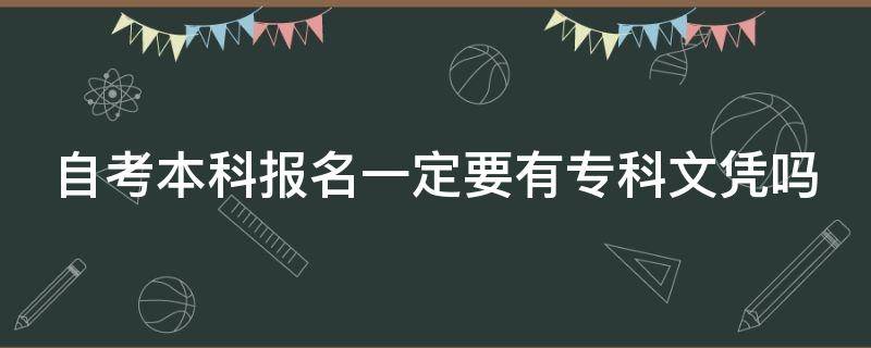 自考本科报名一定要有专科文凭吗（自考本科报名必须要专科毕业证吗）