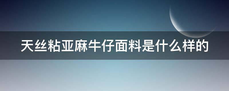 天丝粘亚麻牛仔面料是什么样的 天丝亚麻面料的优点和缺点