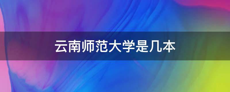 云南师范大学是几本 云南师范大学是几本是一本吗