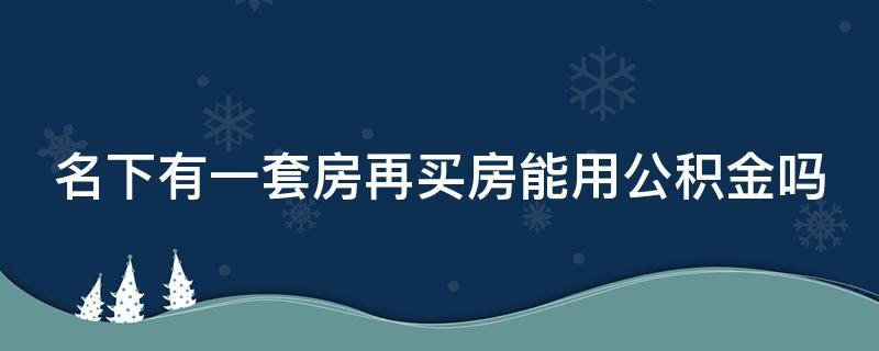 名下有一套房再买房能用公积金吗 名下有一套房再买房能用公积金吗多少钱