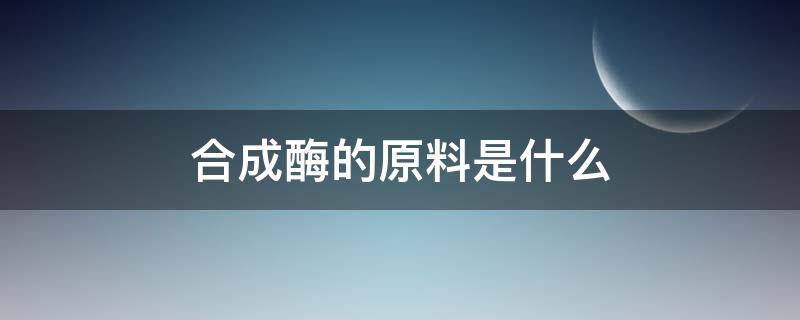 合成酶的原料是什么（合成酶的主要原料是什么）