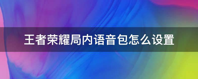 王者荣耀局内语音包怎么设置 王者荣耀局内语音包在哪里设置