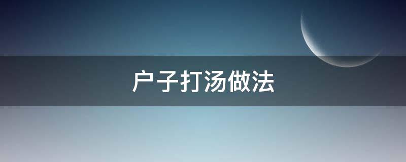 户子打汤做法 户子跟什么烧汤