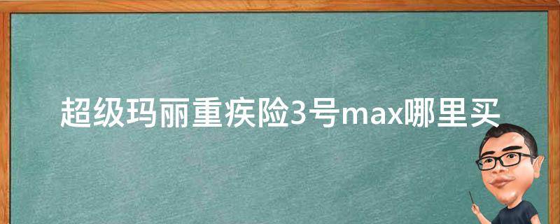 超级玛丽重疾险3号max哪里买（超级玛丽重疾险3号max是哪个保险公司的）