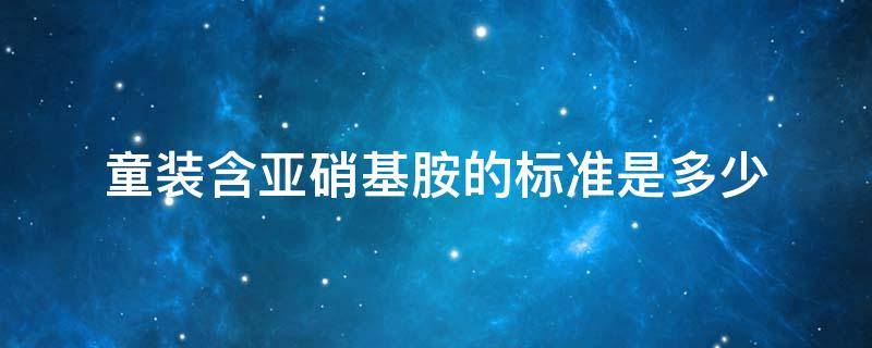 童装含亚硝基胺的标准是多少 n–亚硝基胺