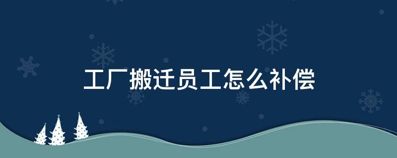 工厂搬迁员工怎么补偿 工厂搬迁员工有没有补偿