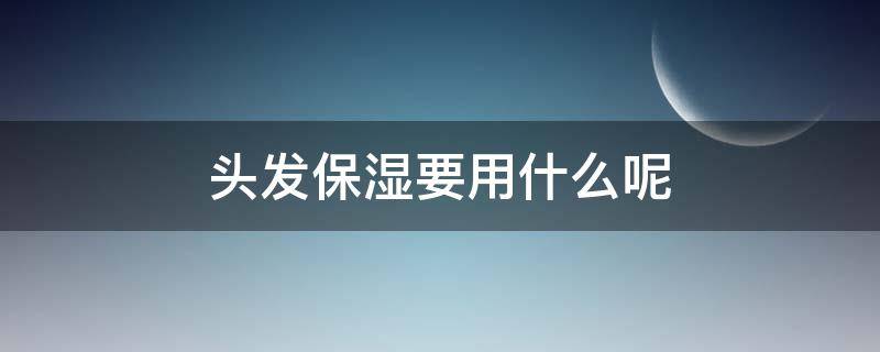 头发保湿要用什么呢（头发保湿的是什么）