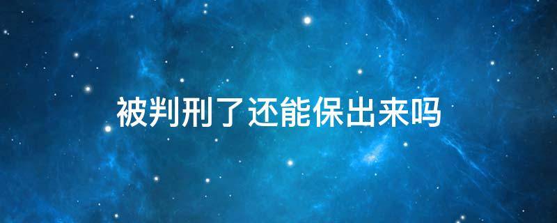 被判刑了还能保出来吗 已经判刑了还可以保出来吗