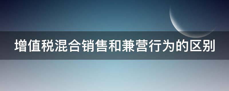 增值税混合销售和兼营行为的区别（增值税纳税人的混合销售与兼营有何不同）