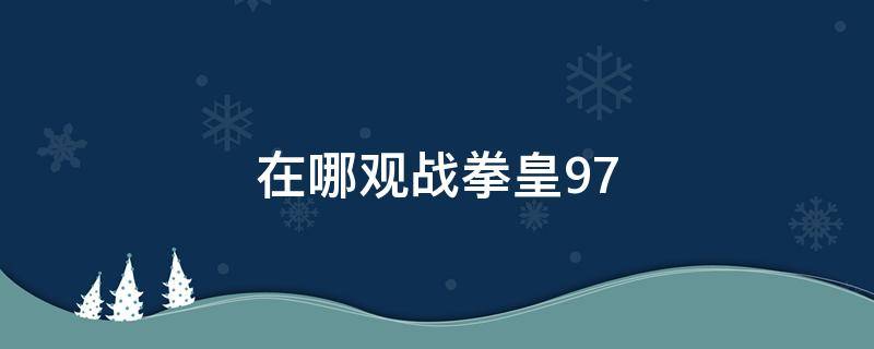 在哪观战拳皇97（拳皇97在哪看直播）