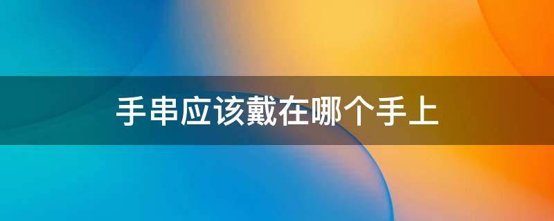 手串应该戴在哪个手上 手串平时应该带哪只手上