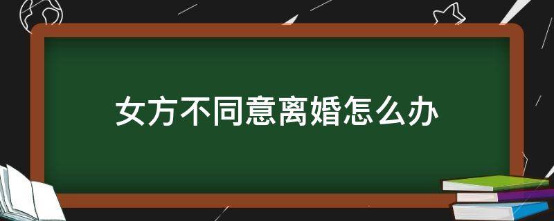 女方不同意离婚怎么办（女方不同意离婚怎么办?）