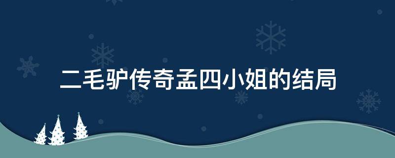 二毛驴传奇孟四小姐的结局（二毛驴和孟四小姐的最终结局）