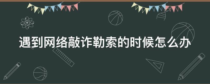 遇到网络敲诈勒索的时候怎么办 遇到网络敲诈勒索时,我们应该怎么办